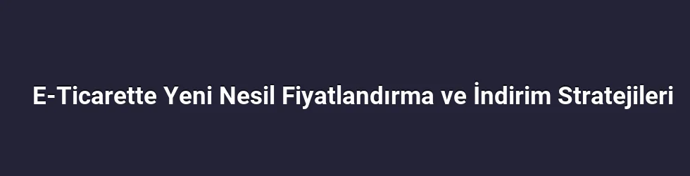 E-Ticarette Yeni Nesil Fiyatlandırma ve İndirim Stratejileri