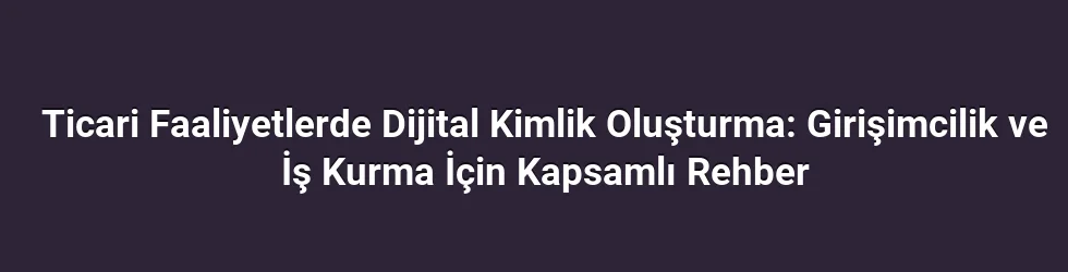 Ticari Faaliyetlerde Dijital Kimlik Oluşturma: Girişimcilik ve İş Kurma İçin Kapsamlı Rehber