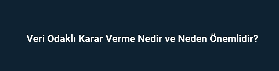 Veri Odaklı Karar Verme Nedir ve Neden Önemlidir?