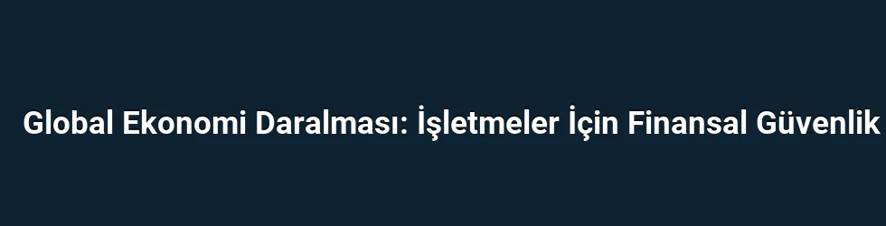 Global Ekonomi Daralması: İşletmeler İçin Finansal Güvenlik