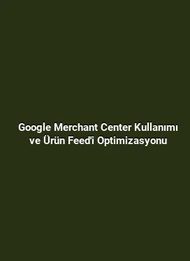 Google Merchant Center Kullanımı ve Ürün Feed'i Optimizasyonu