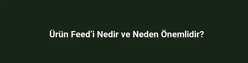 Ürün Feed’i Nedir ve Neden Önemlidir?