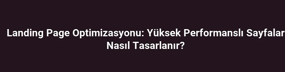 Landing Page Optimizasyonu: Yüksek Performanslı Sayfalar Nasıl Tasarlanır?