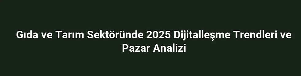 Gıda ve Tarım Sektöründe 2025 Dijitalleşme Trendleri ve Pazar Analizi