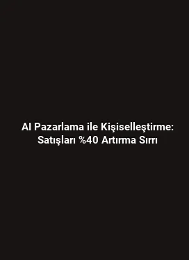 AI Pazarlama ile Kişiselleştirme: Satışları %40 Artırma Sırrı