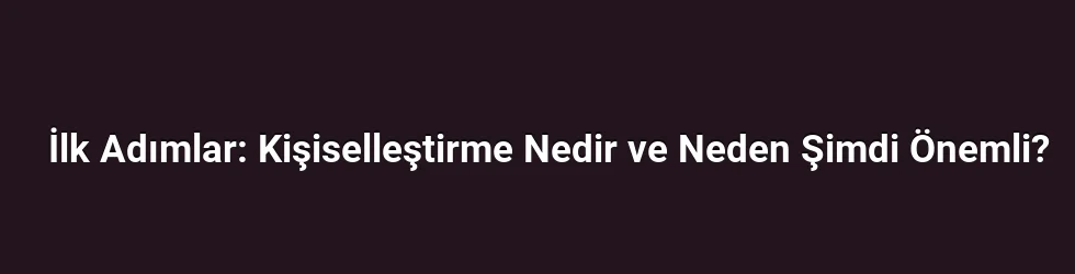 İlk Adımlar: Kişiselleştirme Nedir ve Neden Şimdi Önemli?