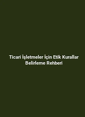 Ticari İşletmeler İçin Etik Kurallar Belirleme Rehberi