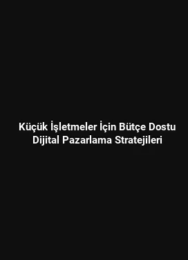 Küçük İşletmeler İçin Bütçe Dostu Dijital Pazarlama Stratejileri