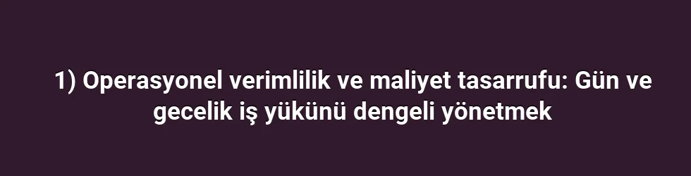 1) Operasyonel verimlilik ve maliyet tasarrufu: Gün ve gecelik iş yükünü dengeli yönetmek