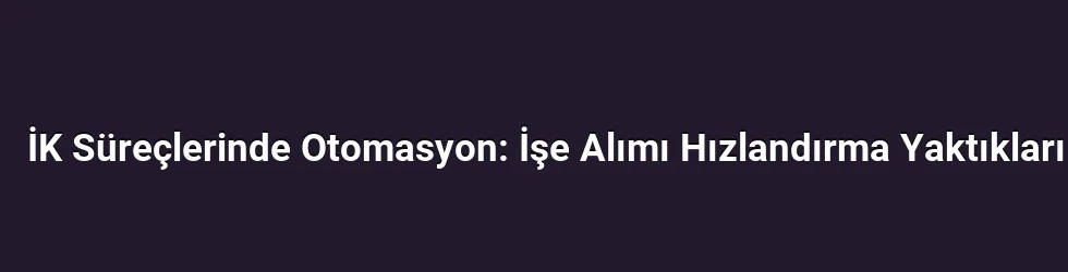 İK Süreçlerinde Otomasyon: İşe Alımı Hızlandırma Yaktıkları