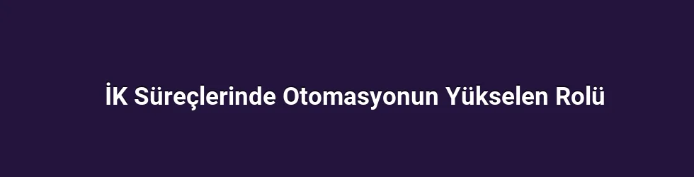 İK Süreçlerinde Otomasyonun Yükselen Rolü