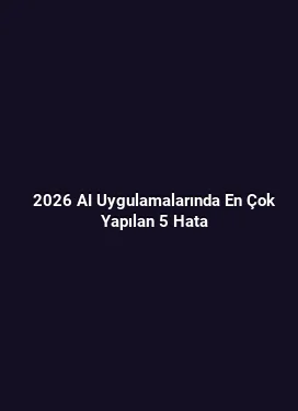 2026 AI Uygulamalarında En Çok Yapılan 5 Hata