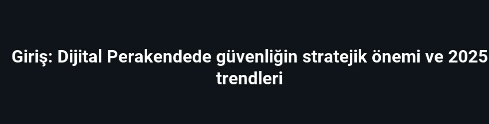 Giriş: Dijital Perakendede güvenliğin stratejik önemi ve 2025 trendleri