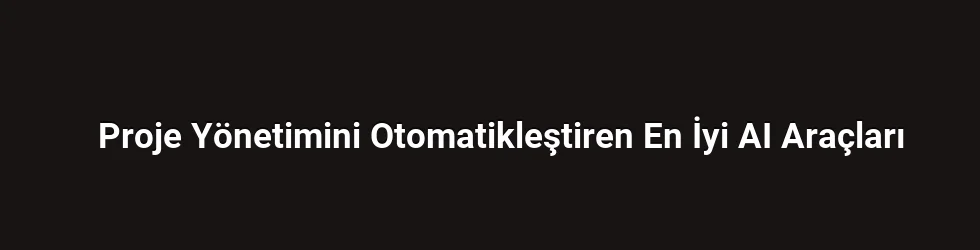 Proje Yönetimini Otomatikleştiren En İyi AI Araçları