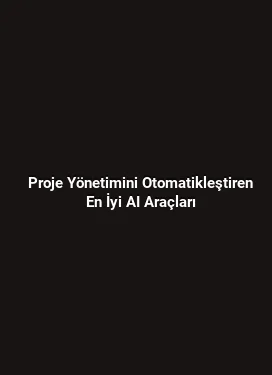 Proje Yönetimini Otomatikleştiren En İyi AI Araçları