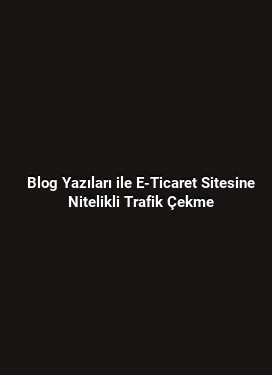 Blog Yazıları ile E-Ticaret Sitesine Nitelikli Trafik Çekme