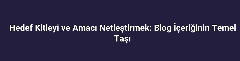 Hedef Kitleyi ve Amacı Netleştirmek: Blog İçeriğinin Temel Taşı