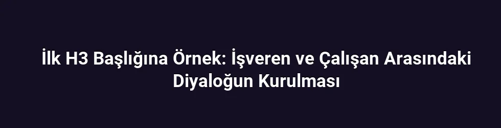 İlk H3 Başlığına Örnek: İşveren ve Çalışan Arasındaki Diyaloğun Kurulması