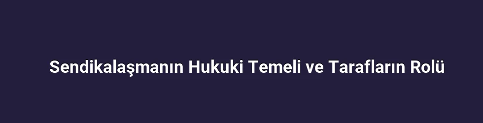 Sendikalaşmanın Hukuki Temeli ve Tarafların Rolü