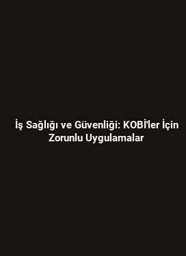 İş Sağlığı ve Güvenliği: KOBİ'ler İçin Zorunlu Uygulamalar