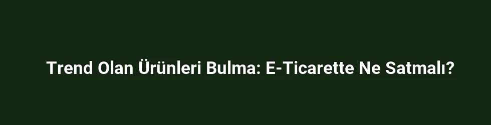 Trend Olan Ürünleri Bulma: E-Ticarette Ne Satmalı?