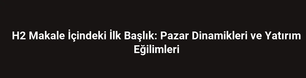 H2 Makale İçindeki İlk Başlık: Pazar Dinamikleri ve Yatırım Eğilimleri