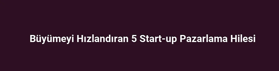 Büyümeyi Hızlandıran 5 Start-up Pazarlama Hilesi
