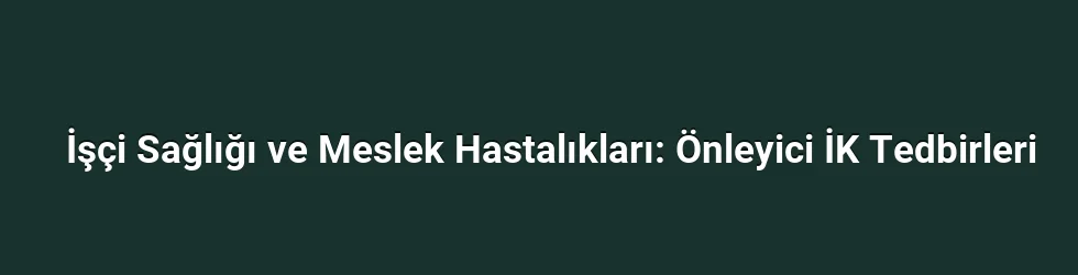 İşçi Sağlığı ve Meslek Hastalıkları: Önleyici İK Tedbirleri