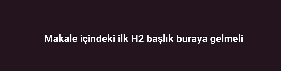 Makale içindeki ilk H2 başlık buraya gelmeli