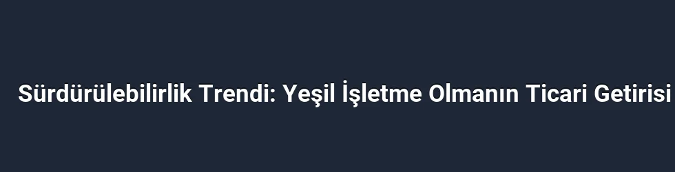 Sürdürülebilirlik Trendi: Yeşil İşletme Olmanın Ticari Getirisi