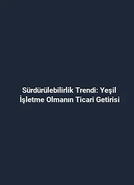 Sürdürülebilirlik Trendi: Yeşil İşletme Olmanın Ticari Getirisi