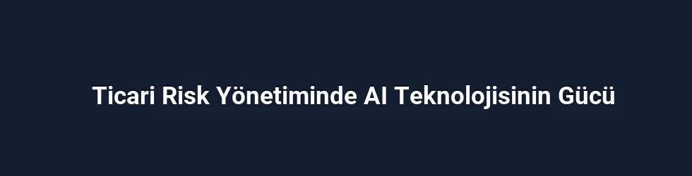 Ticari Risk Yönetiminde AI Teknolojisinin Gücü