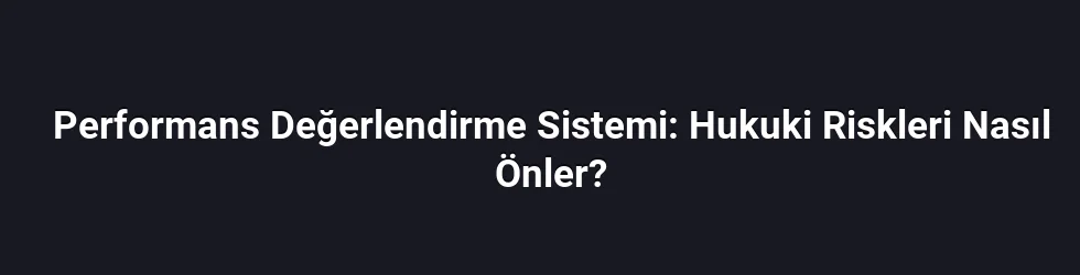 Performans Değerlendirme Sistemi: Hukuki Riskleri Nasıl Önler?