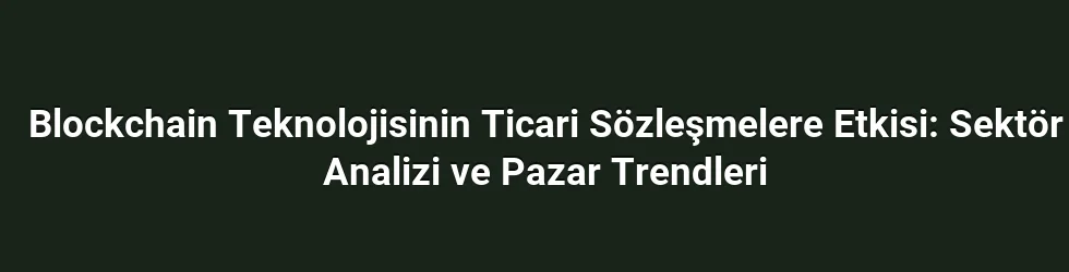 Blockchain Teknolojisinin Ticari Sözleşmelere Etkisi: Sektör Analizi ve Pazar Trendleri