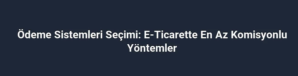 Ödeme Sistemleri Seçimi: E-Ticarette En Az Komisyonlu Yöntemler
