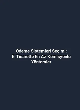 Ödeme Sistemleri Seçimi: E-Ticarette En Az Komisyonlu Yöntemler