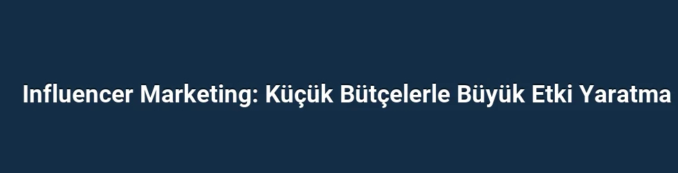 Influencer Marketing: Küçük Bütçelerle Büyük Etki Yaratma