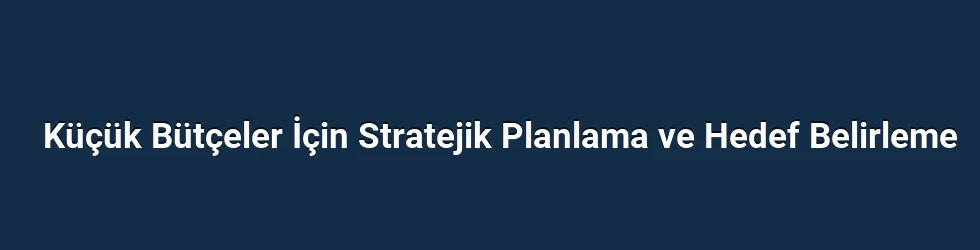Küçük Bütçeler İçin Stratejik Planlama ve Hedef Belirleme