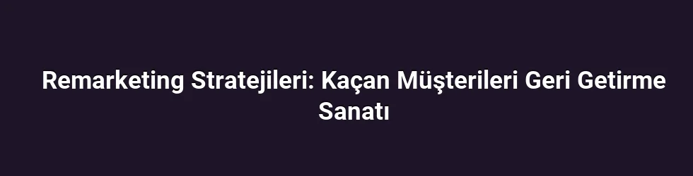 Remarketing Stratejileri: Kaçan Müşterileri Geri Getirme Sanatı