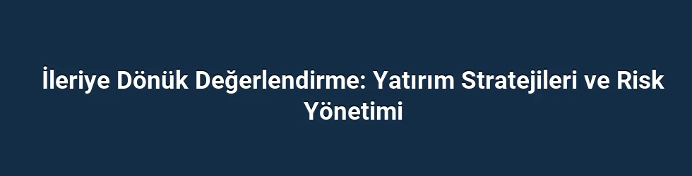 İleriye Dönük Değerlendirme: Yatırım Stratejileri ve Risk Yönetimi