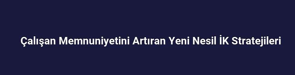 Çalışan Memnuniyetini Artıran Yeni Nesil İK Stratejileri
