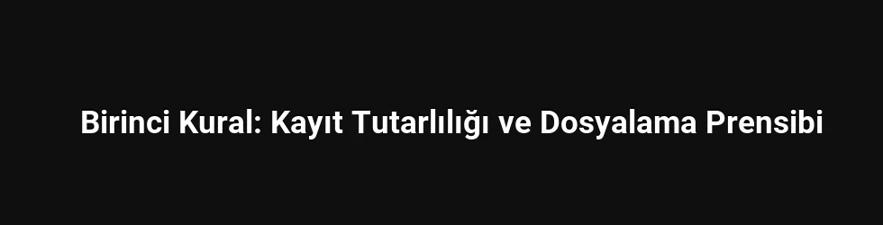 Birinci Kural: Kayıt Tutarlılığı ve Dosyalama Prensibi