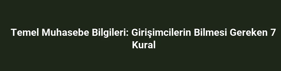 Temel Muhasebe Bilgileri: Girişimcilerin Bilmesi Gereken 7 Kural