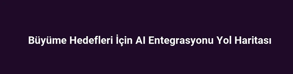 Büyüme Hedefleri İçin AI Entegrasyonu Yol Haritası