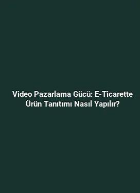 Video Pazarlama Gücü: E-Ticarette Ürün Tanıtımı Nasıl Yapılır?