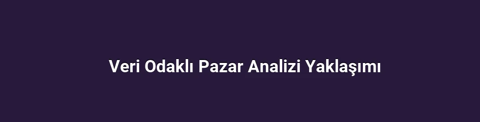 Veri Odaklı Pazar Analizi Yaklaşımı