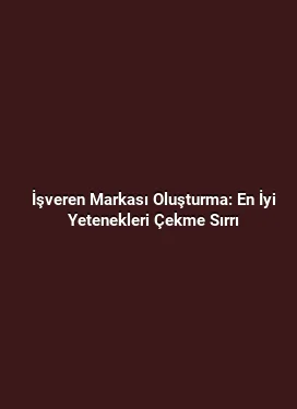 İşveren Markası Oluşturma: En İyi Yetenekleri Çekme Sırrı