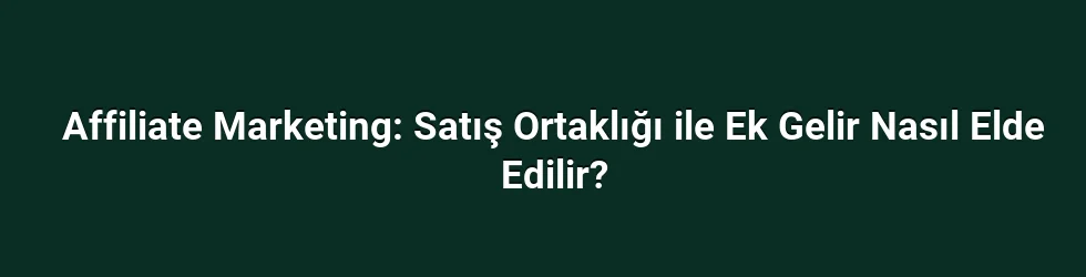 Affiliate Marketing: Satış Ortaklığı ile Ek Gelir Nasıl Elde Edilir?