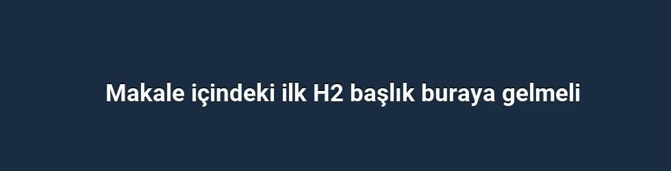 Makale içindeki ilk H2 başlık buraya gelmeli