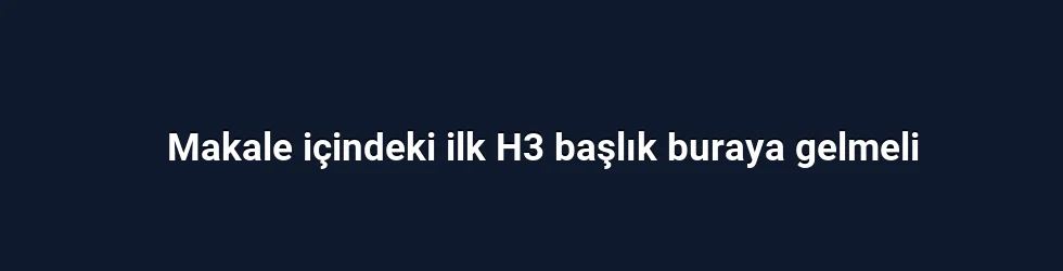Makale içindeki ilk H3 başlık buraya gelmeli